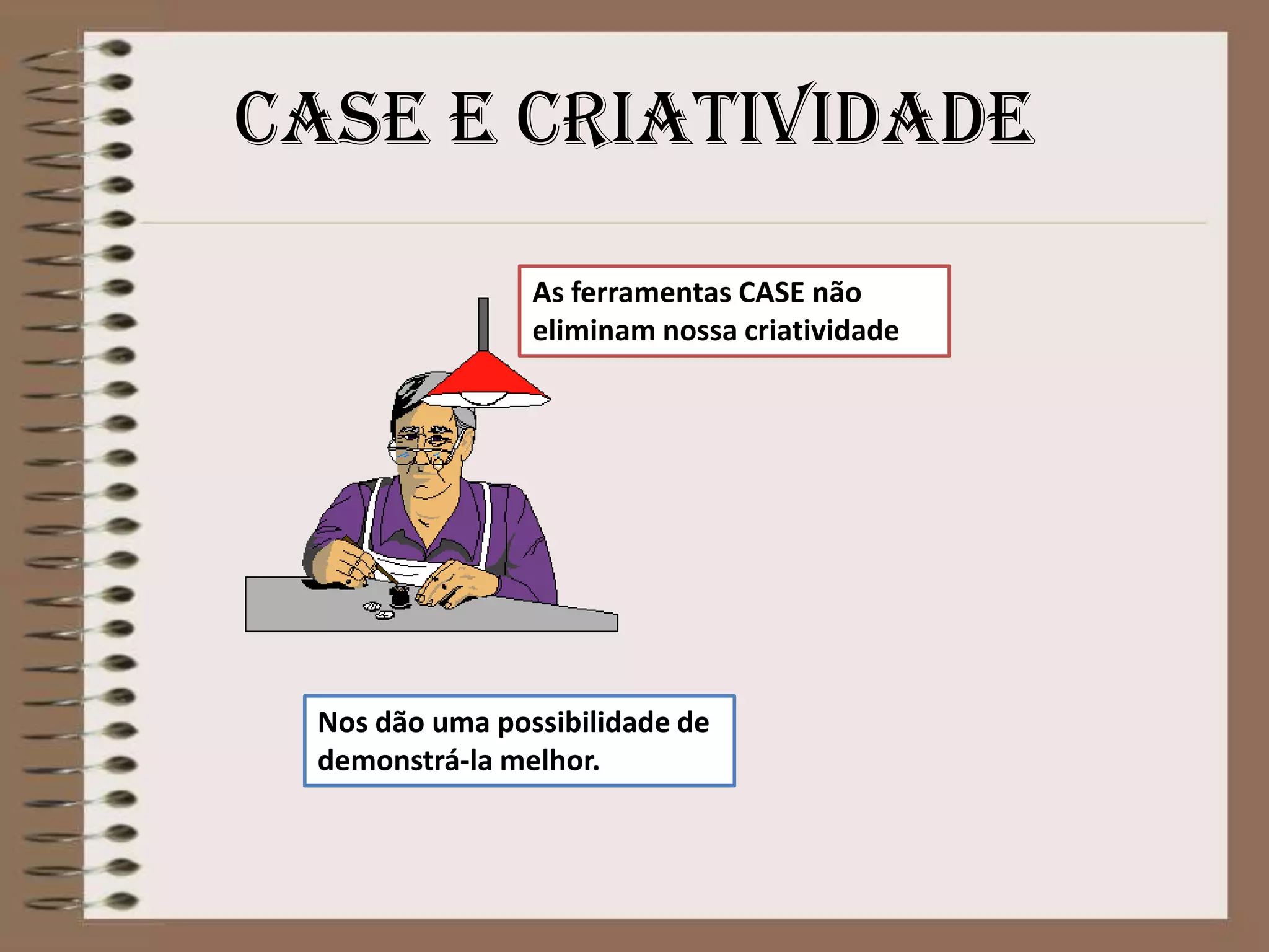 Case e criatividade
As ferramentas CASE não
eliminam nossa criatividade

Nos dão uma possibilidade de
demonstrá-la melhor.

 
