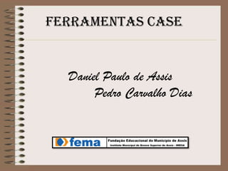 Ferramentas CASE

Daniel Paulo de Assis
Pedro Carvalho Dias

 