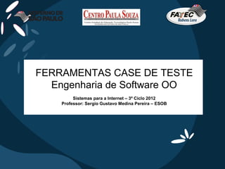 FERRAMENTAS CASE DE TESTE
  Engenharia de Software OO
         Sistemas para a Internet – 3º Ciclo 2012
    Professor: Sergio Gustavo Medina Pereira – ESOB
 