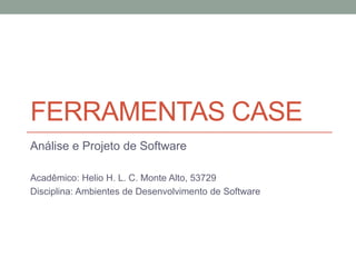 Ferramentas CASE,[object Object],Análise e Projeto de Software,[object Object],Acadêmico: Helio H. L. C. Monte Alto, 53729,[object Object],Disciplina: Ambientes de Desenvolvimento de Software,[object Object]