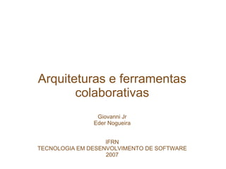 Arquiteturas e ferramentas
colaborativas
Giovanni Jr
Eder Nogueira
IFRN
TECNOLOGIA EM DESENVOLVIMENTO DE SOFTWARE
2007
 