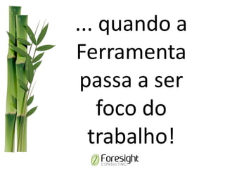 ... quando a
Ferramenta
passa a ser
foco do
trabalho!
 