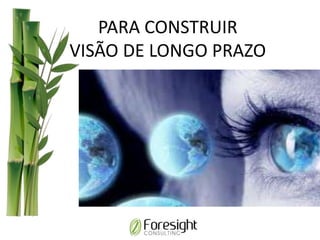 PARA CONSTRUIR
VISÃO DE LONGO PRAZO
 