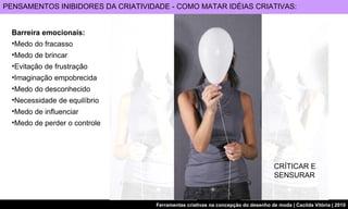 PENSAMENTOS INIBIDORES DA CRIATIVIDADE - COMO MATAR IDÉIAS CRIATIVAS: CRÍTICAR E  SENSURAR Barreira emocionais: Medo do fracasso Medo de brincar Evitação de frustração Imaginação empobrecida Medo do desconhecido Necessidade de equilíbrio Medo de influenciar Medo de perder o controle 