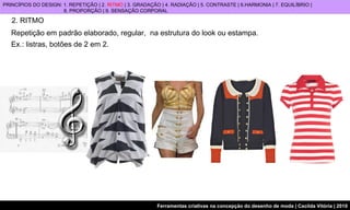 2. RITMO Repetição em padrão elaborado, regular,  na estrutura do look ou estampa.  Ex.: listras, botões de 2 em 2.   PRINCÍPIOS DO DESIGN: 1. REPETIÇÃO | 2.  RITMO  | 3. GRADAÇÃO | 4. RADIAÇÃO | 5. CONTRASTE | 6.HARMONIA | 7. EQUILÍBRIO |  8. PROPORÇÃO | 9. SENSAÇÃO CORPORAL 