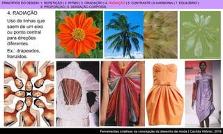 4. RADIAÇÃO Uso de linhas que saem de um eixo ou ponto central para direções diferentes.  Ex.: drapeados, franzidos.   PRINCÍPIOS DO DESIGN: 1. REPETIÇÃO | 2. RITMO | 3. GRADAÇÃO | 4.  RADIAÇÃO  | 5. CONTRASTE | 6.HARMONIA | 7. EQUILÍBRIO |  8. PROPORÇÃO | 9. SENSAÇÃO CORPORAL 
