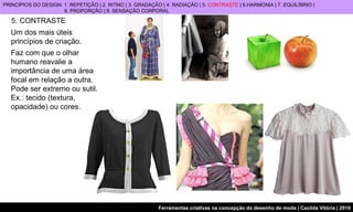 5. CONTRASTE Um dos mais úteis princípios de criação. Faz com que o olhar humano reavalie a importância de uma área focal em relação a outra. Pode ser extremo ou sutil. Ex.: tecido (textura, opacidade) ou cores. PRINCÍPIOS DO DESIGN: 1. REPETIÇÃO | 2. RITMO | 3. GRADAÇÃO | 4. RADIAÇÃO | 5.  CONTRASTE  | 6.HARMONIA | 7. EQUILÍBRIO |  8. PROPORÇÃO | 9. SENSAÇÃO CORPORAL 