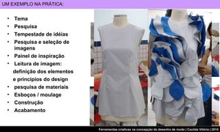 Tema  Pesquisa  Tempestade de idéias  Pesquisa e seleção de imagens  Painel de inspiração  Leitura de imagem:  definição dos elementos  e princípios do design  pesquisa de materiais  Esboços / moulage  Construção  Acabamento  UM EXEMPLO NA PRÁTICA: UNIVERSO 