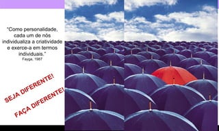 SEJA DIFERENTE! FAÇA DIFERENTE! “ Como personalidade, cada um de nós individualiza a criatividade e exerce-a em termos individuais.” Fayga, 1987 