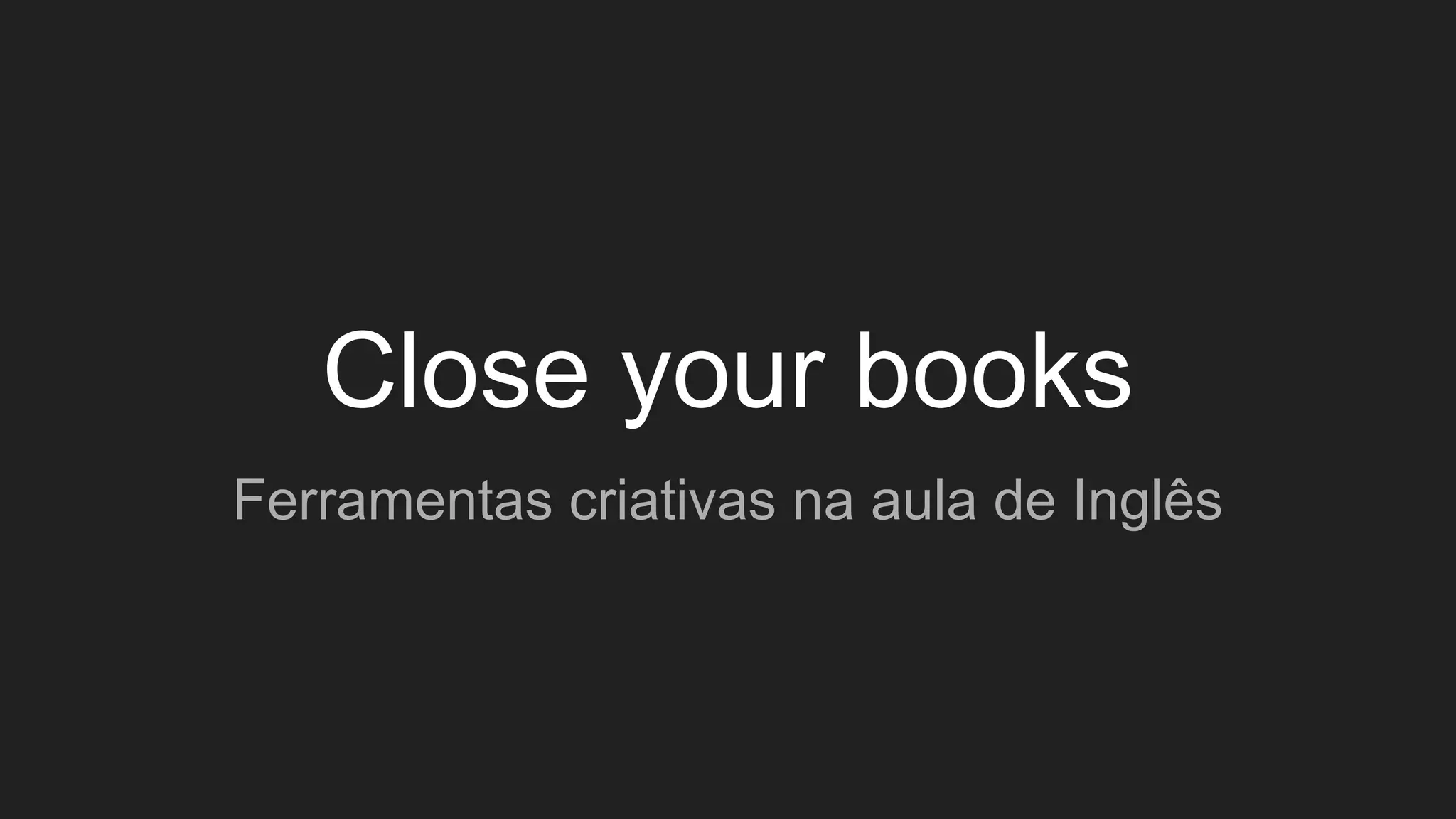 Close your books
Ferramentas criativas na aula de Inglês