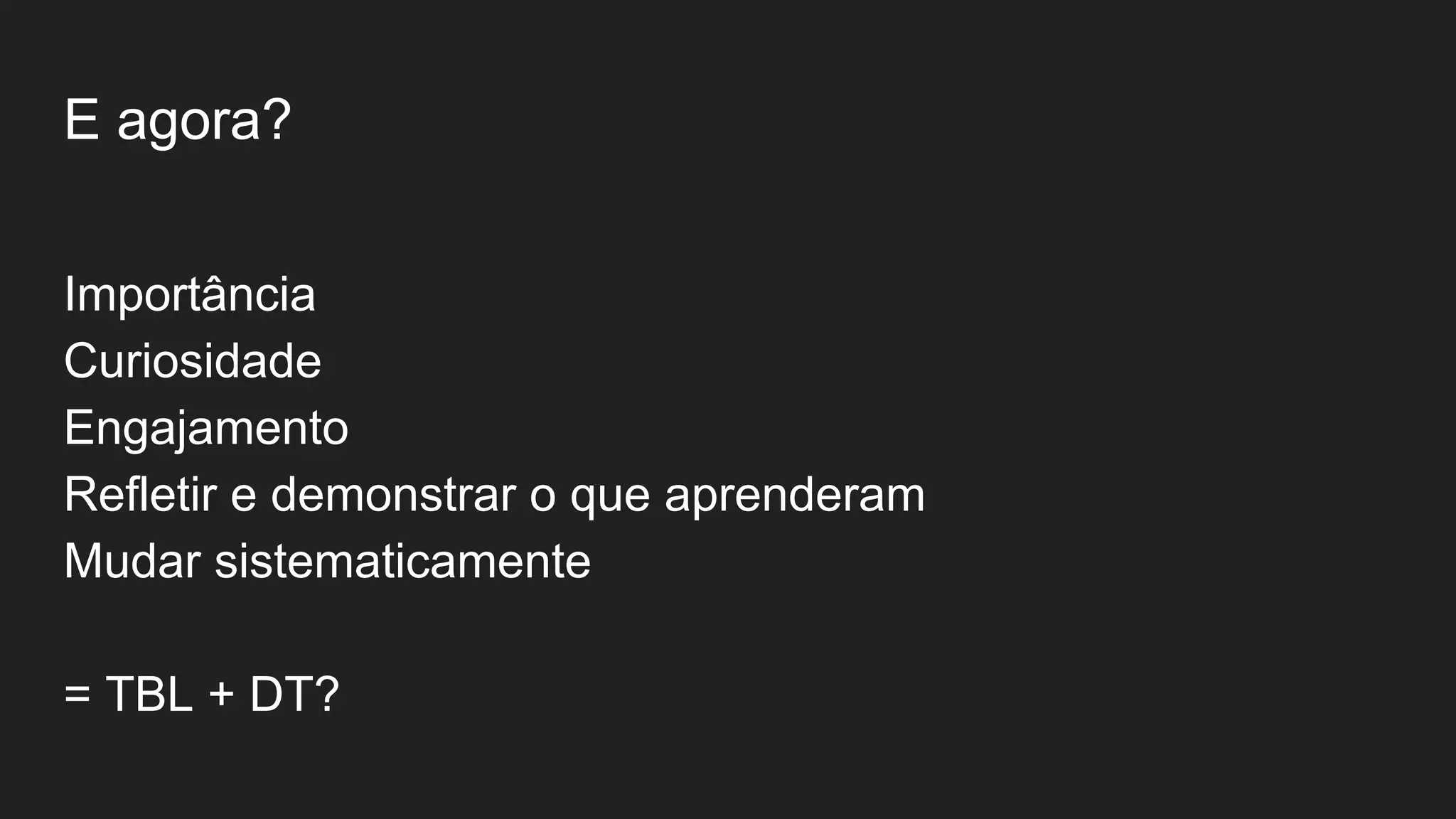 E agora?
Importância
Curiosidade
Engajamento
Refletir e demonstrar o que aprenderam
Mudar sistematicamente
= TBL + DT?