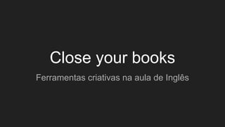 Close your books
Ferramentas criativas na aula de Inglês
 