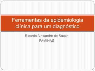Ricardo Alexandre de Souza
FAMINAS
Ferramentas da epidemiologia
clínica para um diagnóstico
 