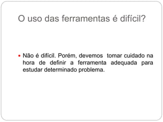 O uso das ferramentas é difícil?


 Não é difícil. Porém, devemos tomar cuidado na
 hora de definir a ferramenta adequada para
 estudar determinado problema.
 