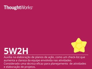 5W2HAuxilia na elaboração de planos de ação, como um check-list que
aumenta a clareza da equipe envolvida nas atividades.
Considerado uma técnica eficaz para planejamento de atividades
e elaboração de projetos.
 