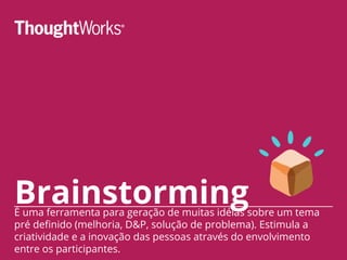BrainstormingÉ uma ferramenta para geração de muitas idéias sobre um tema
pré definido (melhoria, D&P, solução de problema). Estimula a
criatividade e a inovação das pessoas através do envolvimento
entre os participantes.
 