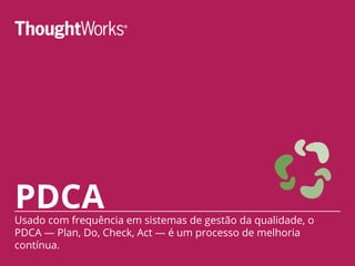 PDCAUsado com frequência em sistemas de gestão da qualidade, o
PDCA — Plan, Do, Check, Act — é um processo de melhoria
contínua.
 