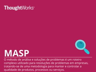MASPO método de análise e soluções de problemas é um roteiro
complexo utilizado para resoluções de problemas em empresas,
tratando-se de uma metodologia para manter e controlar a
qualidade de produtos, processos ou serviços.
 