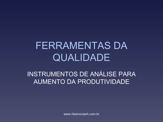 FERRAMENTAS DA
QUALIDADE
INSTRUMENTOS DE ANÁLISE PARA
AUMENTO DA PRODUTIVIDADE
www.ribeirocoach.com.br
 