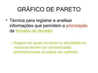 GRÁFICO DE PARETO
• Técnica para registrar e analisar
informações que permitem a priorização
da tomada de decisão
– Sugere em quais os erros ou atividades ou
recursos devem ser concentradas
prioritariamente as ações de melhoria
 
