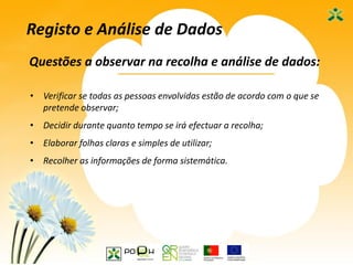 21
Questões a observar na recolha e análise de dados:
Registo e Análise de Dados
• Verificar se todas as pessoas envolvidas estão de acordo com o que se
pretende observar;
• Decidir durante quanto tempo se irá efectuar a recolha;
• Elaborar folhas claras e simples de utilizar;
• Recolher as informações de forma sistemática.
 