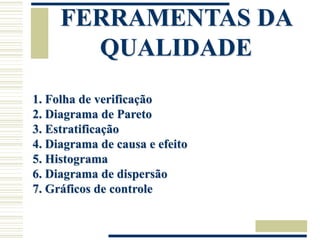 FERRAMENTAS DA
QUALIDADE
1. Folha de verificação
2. Diagrama de Pareto
3. Estratificação
4. Diagrama de causa e efeito
5. Histograma
6. Diagrama de dispersão
7. Gráficos de controle
 
