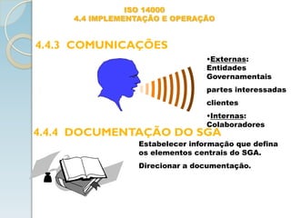 ISO 14000
4.4 IMPLEMENTAÇÃO E OPERAÇÃO
4.4.3 COMUNICAÇÕES
4.4.4 DOCUMENTAÇÃO DO SGA
•Externas:
Entidades
Governamentais
partes interessadas
clientes
•Internas:
Colaboradores
Estabelecer informação que defina
os elementos centrais do SGA.
Direcionar a documentação.
 