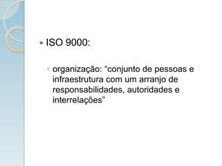  ISO 9000:
◦ organização: “conjunto de pessoas e
infraestrutura com um arranjo de
responsabilidades, autoridades e
interrelações”
 