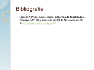 Bibliografia
 Edgardo A. Prado .Apresentação. Sistemas de Qualidades -
Normas. UPF 2005. Acessado em: 09 de Novembro de 2011.
<http://usuarios.upf.br/~edgardo/>
 