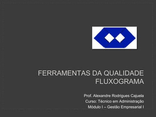 FERRAMENTAS DA QUALIDADE
             FLUXOGRAMA
          Prof. Alexandre Rodrigues Cajuela
           Curso: Técnico em Administração
            Módulo I – Gestão Empresarial I
 