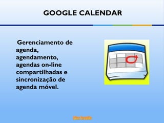 Gerenciamento de agenda, agendamento, agendas on-line compartilhadas e sincronização de agenda móvel. GOOGLE CALENDAR 