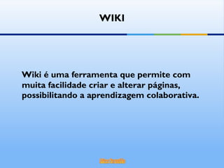 WIKI Wiki é uma ferramenta que permite com muita facilidade criar e alterar páginas, possibilitando a aprendizagem colaborativa.  