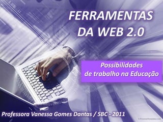 FERRAMENTAS DA WEB 2.0 Possibilidades  de trabalho na Educação Professora Vanessa Gomes Dantas / SBC - 2011 