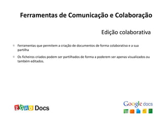 Ferramentas de Comunicação e Colaboração
Edição colaborativa
Ferramentas que permitem a criação de documentos de forma colaborativa e a sua
partilha
Os ficheiros criados podem ser partilhados de forma a poderem ser apenas visualizados ou
também editados.
 
