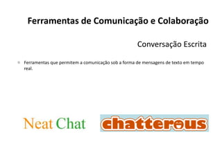 Ferramentas de Comunicação e Colaboração
Conversação Escrita
Ferramentas que permitem a comunicação sob a forma de mensagens de texto em tempo
real.
 