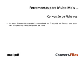 Ferramentas para Muito Mais …
Conversão de Ficheiros
Por vezes é necessário proceder à conversão de um ficheiro de um formato para outro.
Para isso há na Net vários conversores em Linha
 