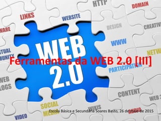 Ferramentas da WEB 2.0 [III]
Escola Básica e Secundária Soares Basto, 26 de maio de 2015
 