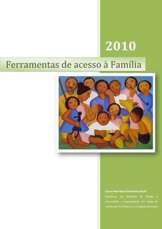 2010
Ferramentas de acesso à Família




                      Carlos Henrique Guimarães Brasil
                      Residência   em    Medicina    de   Família   e
                      Comunidade e Especialização em Saúde de
                      Família para Enfermeiros e Cirurgiões Dentistas
 