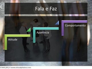 Fala e Faz
Comportamento
Aparência
Atitude

 