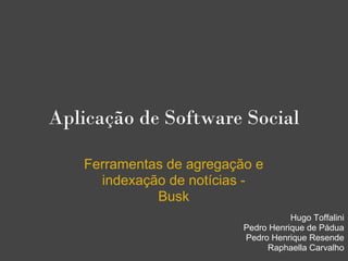 Aplicação de Software Social

   Ferramentas de agregação e
     indexação de notícias -
             Busk
                                     Hugo Toffalini
                          Pedro Henrique de Pádua
                          Pedro Henrique Resende
                               Raphaella Carvalho
 