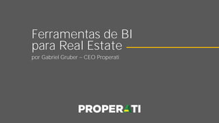 Ferramentas de BI
para Real Estate
por Gabriel Gruber CEO Properati
 
