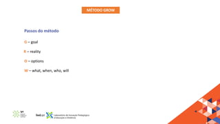 MÉTODO GROW
G – goal
R – reality
O – options
W – what, when, who, will
Passos do método
 