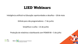 LIED Webinars
Inteligência artificial na Educação: oportunidades e desafios – 18 de maio
GitHub para não programadores – 7 de junho
Simplificar o LaTex – 21 de junho
Produção de relatórios e dashboards com POWER BI – 5 de julho
 