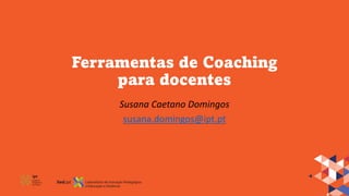 Ferramentas de Coaching
para docentes
Susana Caetano Domingos
susana.domingos@ipt.pt
 