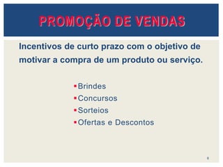 Brindes
Concursos
Sorteios
Ofertas e Descontos
6
PROMOÇÃO DE VENDAS
Incentivos de curto prazo com o objetivo de
motivar a compra de um produto ou serviço.
 