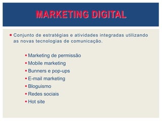 MARKETING DIGITAL
 Conjunto de estratégias e atividades integradas utilizando
as novas tecnologias de comunicação.
 Marketing de permissão
 Mobile marketing
 Bunners e pop-ups
 E-mail marketing
 Bloguismo
 Redes sociais
 Hot site
 