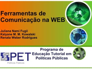 Ferramentas de Comunicação na WEB Juliana Nami Fugii Kalyane M. M. Kowalski Renata Weber Rodrigues  Programa de Educação Tutorial em Políticas Públicas 