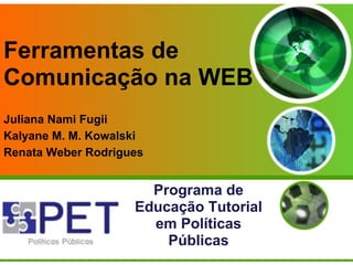 Ferramentas de
Comunicação na WEB
Juliana Nami Fugii
Kalyane M. M. Kowalski
Renata Weber Rodrigues


                      Programa de
                    Educação Tutorial
                      em Políticas
                        Públicas
 