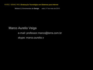 FATEC / SENAC RIO  |  Graduação Tecnológica em Sistemas para Internet Módulo 2 | Ferramentas de  Design  aula | 17 de maio de 2010 Marco Aurelio Veiga e-mail: professor.marco@terra.com.br skype: marco.aurelio.v 