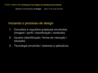 FATEC / SENAC RIO  |  Graduação Tecnológica em Sistemas para Internet Iniciando o processo de design Conceitos e requisitos projetuais envolvidos (imagem / perfil / classificação / conteúdo) Usuário (identificação / forma de interação / situação) Tecnologia envolvida / sistemas e aplicativos Módulo 2 | Ferramentas de  Design  aula | 17 de maio de 2010 